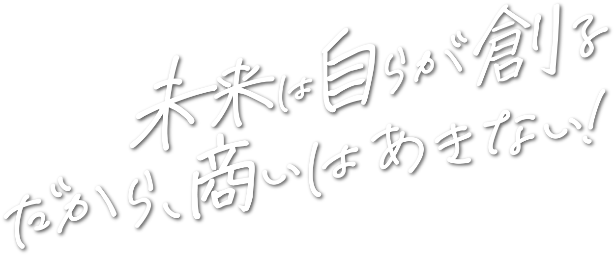 未来は自ら創る。だから商いはあきない!